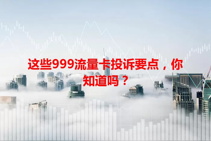 这些999流量卡投诉要点，你知道吗？