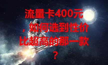 流量卡400元，如何选到性价比超高的那一款？