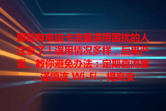 那些有电信卡流量误用困扰的人注意了！误用情况多样，后果严重。教你避免办法：定期查流量，谨慎连 Wi-Fi，提高安全意识，避免流量浪费，畅享便捷数字生活