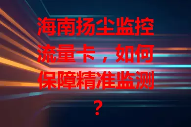 海南扬尘监控流量卡，如何保障精准监测？