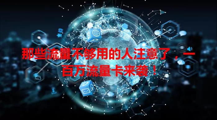 那些流量不够用的人注意了，一百万流量卡来袭！