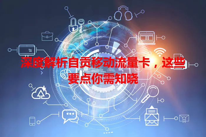 深度解析自贡移动流量卡，这些要点你需知晓