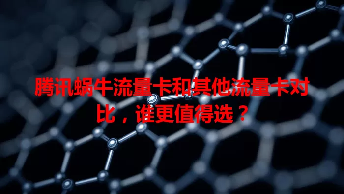 腾讯蜗牛流量卡和其他流量卡对比，谁更值得选？