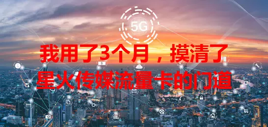 我用了3个月，摸清了星火传媒流量卡的门道