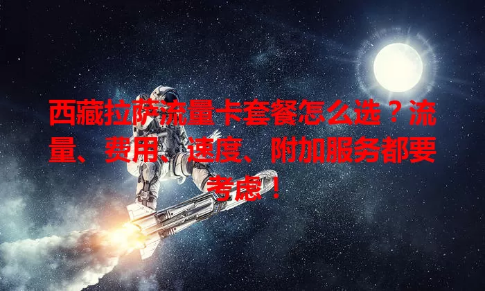 西藏拉萨流量卡套餐怎么选？流量、费用、速度、附加服务都要考虑！
