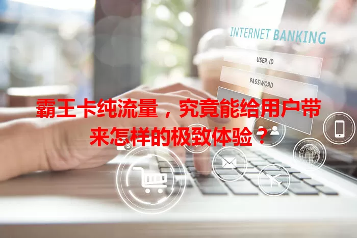 霸王卡纯流量，究竟能给用户带来怎样的极致体验？
