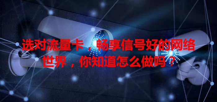 选对流量卡，畅享信号好的网络世界，你知道怎么做吗？