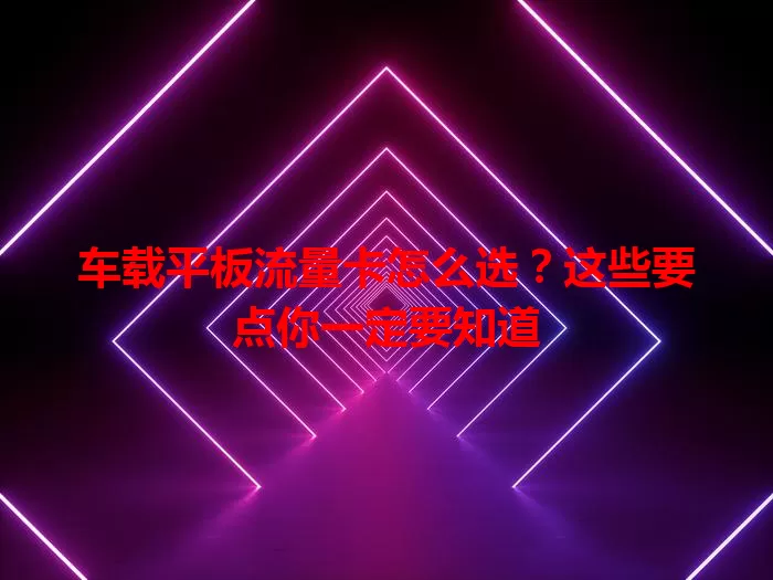 车载平板流量卡怎么选？这些要点你一定要知道