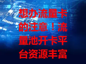 想办流量卡的注意！流量池开卡平台资源丰富，覆盖广，服务贴心，能满足多样需求，助你畅享网络，轻松找到适合卡开启上网之旅