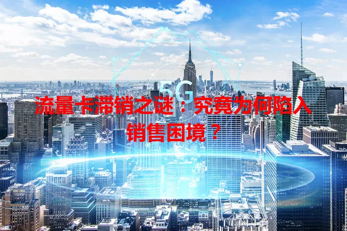流量卡滞销之谜：究竟为何陷入销售困境？