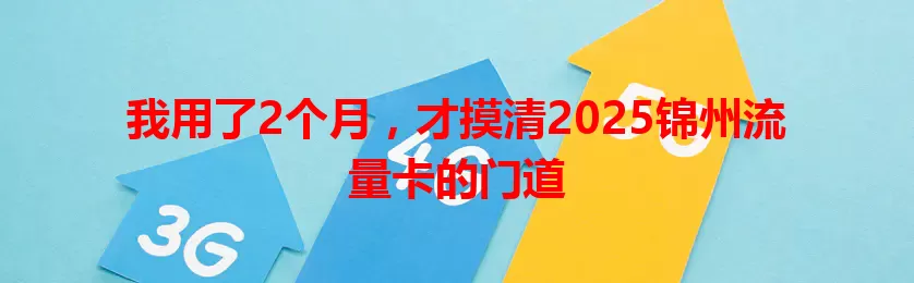 我用了2个月，才摸清2025锦州流量卡的门道