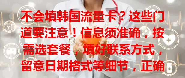 不会填韩国流量卡？这些门道要注意！信息须准确，按需选套餐，填好联系方式，留意日期格式等细节，正确填写是关键，助你韩国畅享网络！