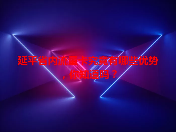 延平省内流量卡究竟有哪些优势，你知道吗？