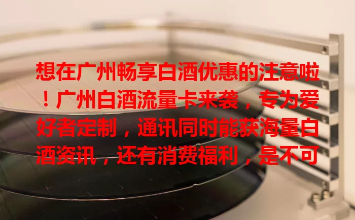 想在广州畅享白酒优惠的注意啦！广州白酒流量卡来袭，专为爱好者定制，通讯同时能获海量白酒资讯，还有消费福利，是不可错过的通讯好伙伴！