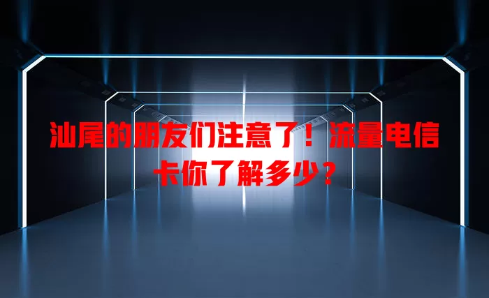 汕尾的朋友们注意了!流量电信卡你了解多少?