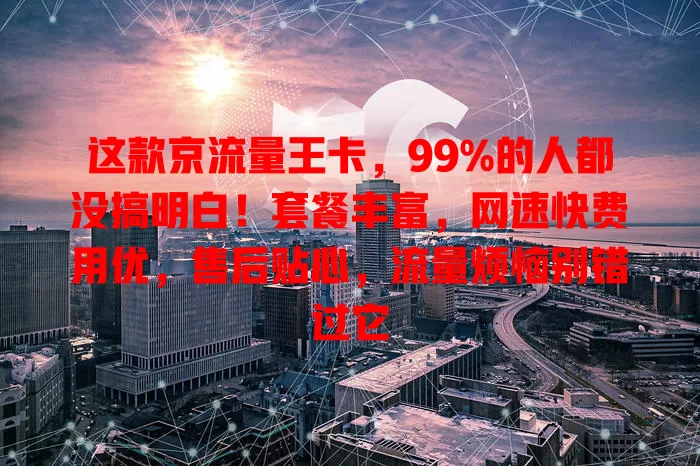 这款京流量王卡，99%的人都没搞明白！套餐丰富，网速快费用优，售后贴心，流量烦恼别错过它
