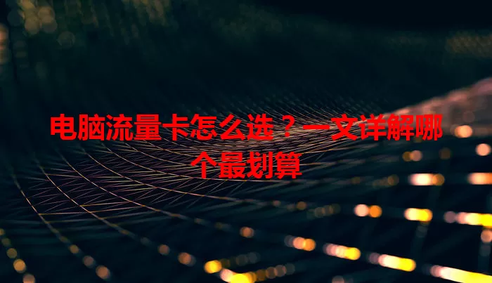 电脑流量卡怎么选？一文详解哪个最划算