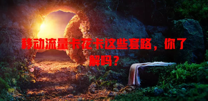 移动流量卡花卡这些套路，你了解吗？