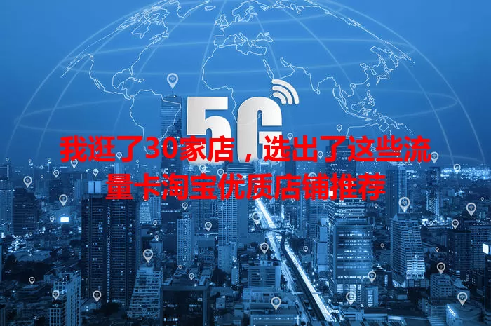 我逛了30家店，选出了这些流量卡淘宝优质店铺推荐