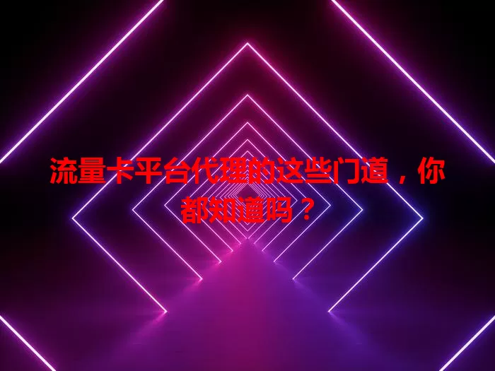流量卡平台代理的这些门道，你都知道吗？
