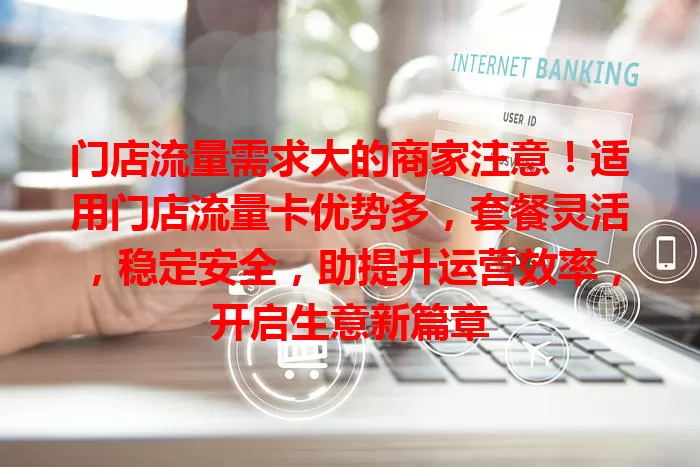 门店流量需求大的商家注意！适用门店流量卡优势多，套餐灵活，稳定安全，助提升运营效率，开启生意新篇章