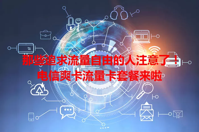 那些追求流量自由的人注意了！电信爽卡流量卡套餐来啦