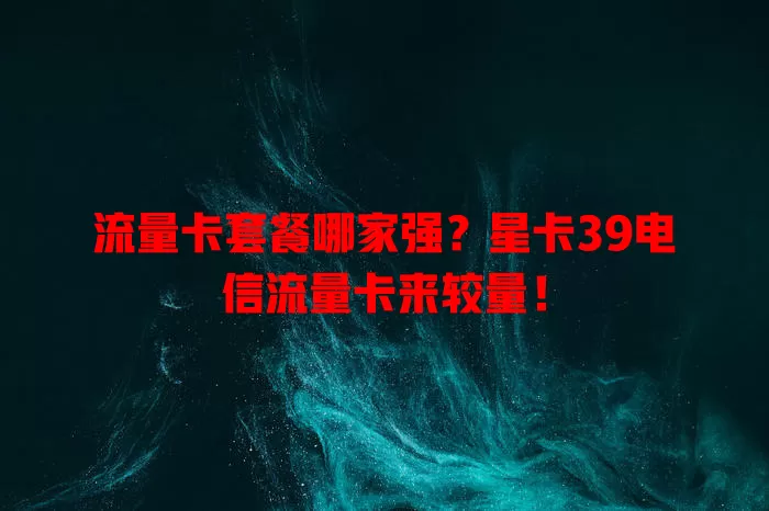 流量卡套餐哪家强？星卡39电信流量卡来较量！