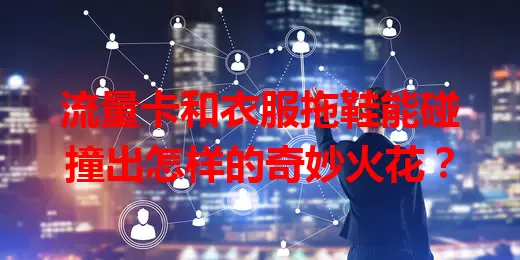 流量卡和衣服拖鞋能碰撞出怎样的奇妙火花？
