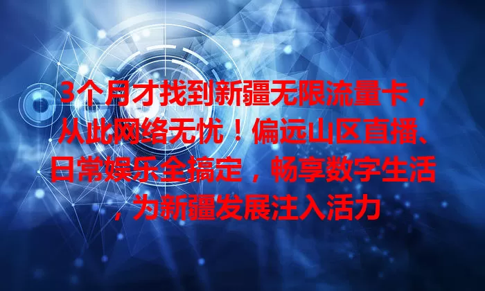 3个月才找到新疆无限流量卡,从此网络无忧!偏远山区直播、日常娱乐全搞定,畅享数字生活,为新疆发展注入活力