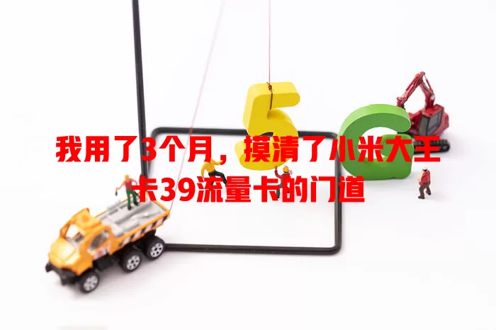我用了3个月，摸清了小米大王卡39流量卡的门道