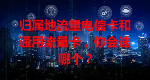 归属地流量电信卡和通用流量卡，你会选哪个？