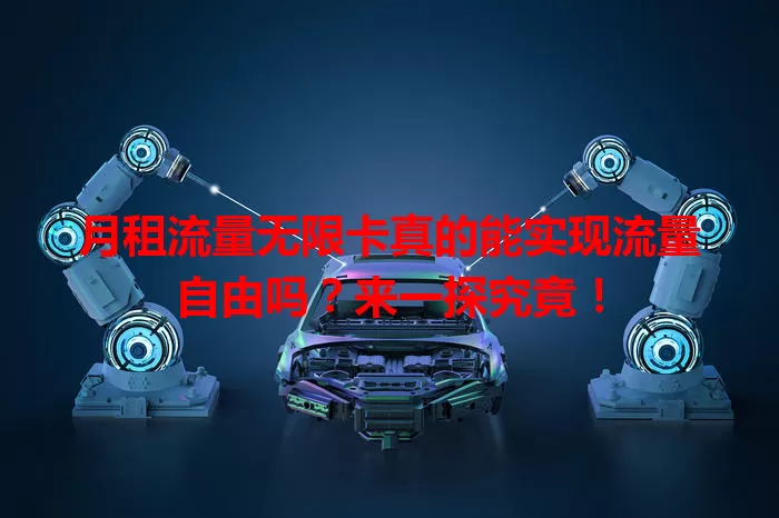 月租流量无限卡真的能实现流量自由吗？来一探究竟！