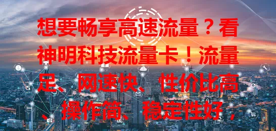 想要畅享高速流量？看神明科技流量卡！流量足、网速快、性价比高、操作简、稳定性好，解决流量困扰，助你畅享数字世界