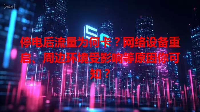 停电后流量为何卡？网络设备重启、周边环境受影响等原因你可知？