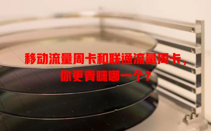 移动流量周卡和联通流量周卡，你更青睐哪一个？