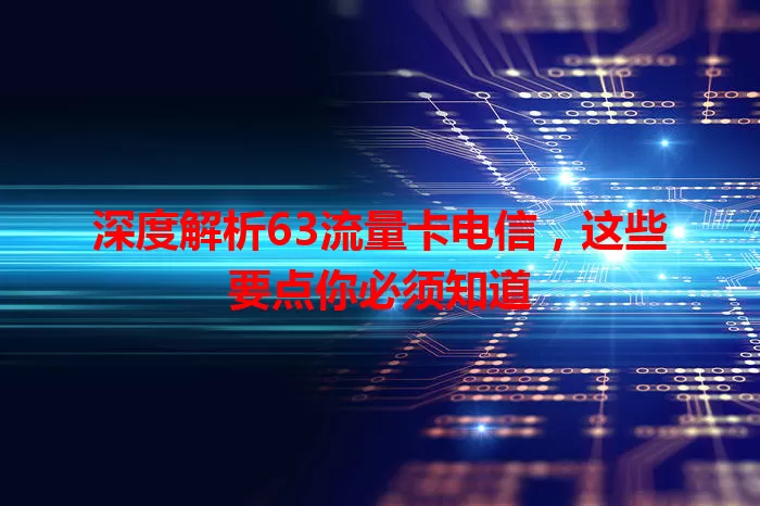 深度解析63流量卡电信，这些要点你必须知道