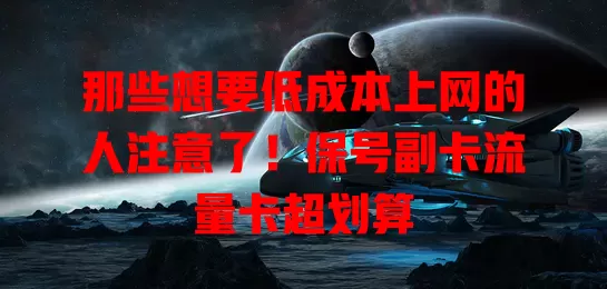 那些想要低成本上网的人注意了！保号副卡流量卡超划算