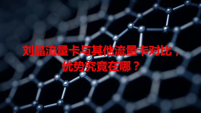 刘晶流量卡与其他流量卡对比，优势究竟在哪？