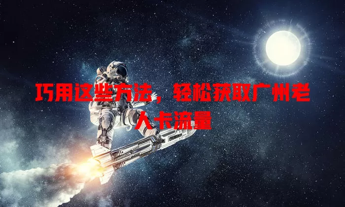 巧用这些方法，轻松获取广州老人卡流量