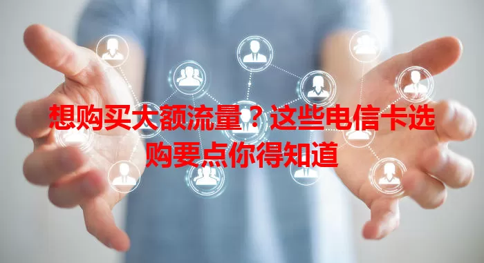 想购买大额流量？这些电信卡选购要点你得知道