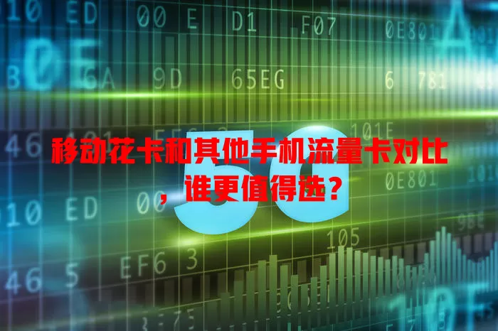 移动花卡和其他手机流量卡对比，谁更值得选？