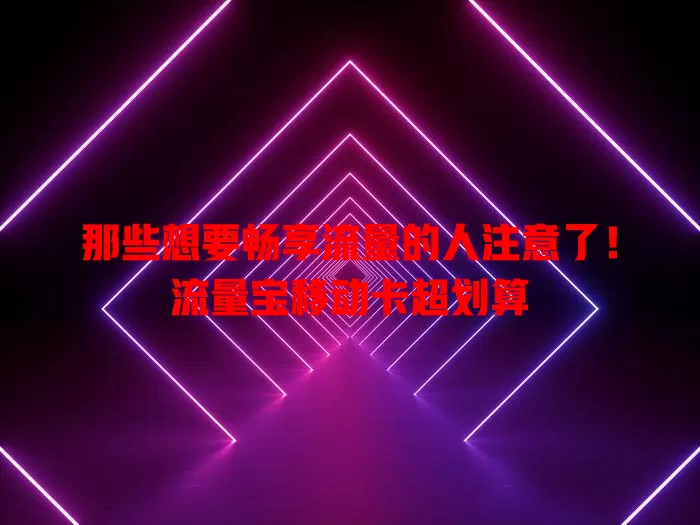 那些想要畅享流量的人注意了！流量宝移动卡超划算