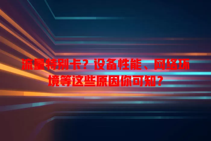 流量特别卡？设备性能、网络环境等这些原因你可知？