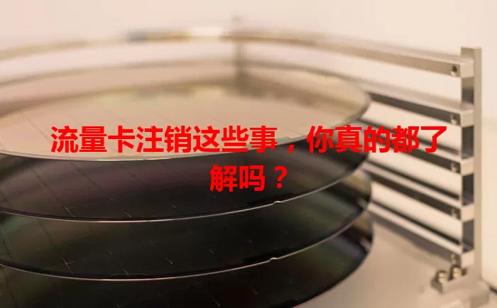 流量卡注销这些事，你真的都了解吗？