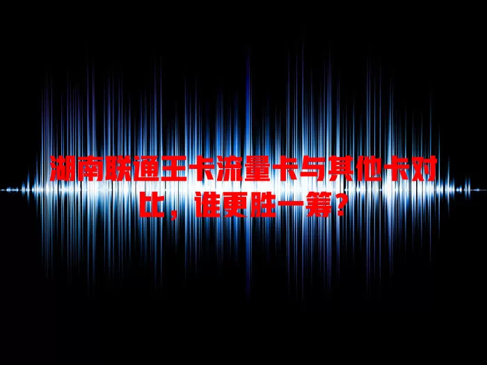 湖南联通王卡流量卡与其他卡对比，谁更胜一筹？