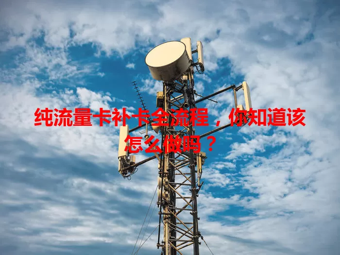 纯流量卡补卡全流程，你知道该怎么做吗？