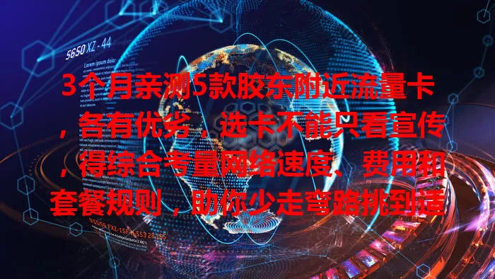 3个月亲测5款胶东附近流量卡，各有优劣，选卡不能只看宣传，得综合考量网络速度、费用和套餐规则，助你少走弯路挑到适合的