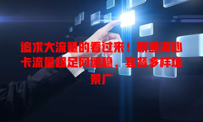 追求大流量的看过来！联通海心卡流量超足网速稳，套餐多样场景广