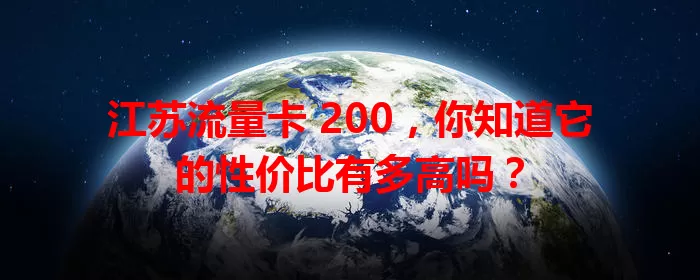 江苏流量卡 200，你知道它的性价比有多高吗？