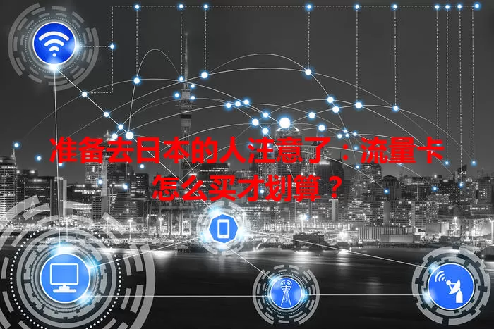 准备去日本的人注意了：流量卡怎么买才划算？